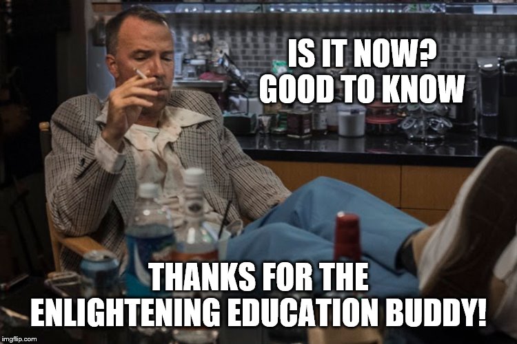 IS IT NOW? GOOD TO KNOW THANKS FOR THE ENLIGHTENING EDUCATION BUDDY! | made w/ Imgflip meme maker