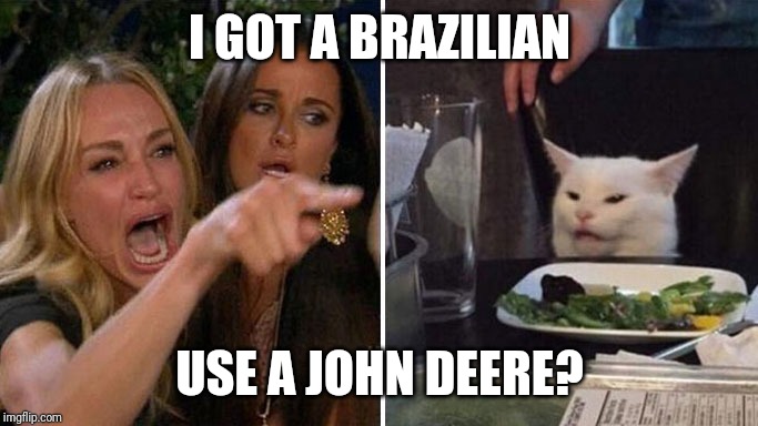 Angry lady cat | I GOT A BRAZILIAN; USE A JOHN DEERE? | image tagged in angry lady cat | made w/ Imgflip meme maker