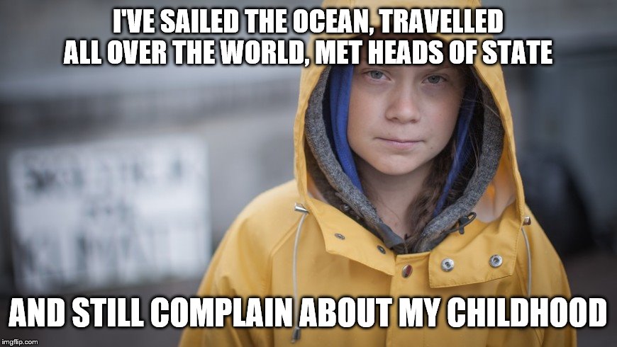 Angry Greta | I'VE SAILED THE OCEAN, TRAVELLED ALL OVER THE WORLD, MET HEADS OF STATE AND STILL COMPLAIN ABOUT MY CHILDHOOD | image tagged in angry greta | made w/ Imgflip meme maker