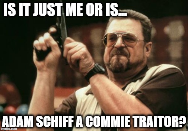 Talk About Helping the Russians | IS IT JUST ME OR IS... ADAM SCHIFF A COMMIE TRAITOR? | image tagged in vince vance,adam schiff,am i the only one around here,john goodman,with a gun,treason | made w/ Imgflip meme maker
