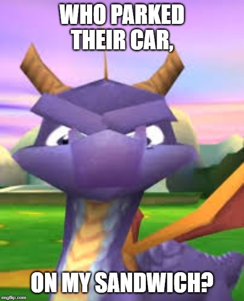 Spyro Death Stare | WHO PARKED THEIR CAR, ON MY SANDWICH? | image tagged in spyro death stare | made w/ Imgflip meme maker