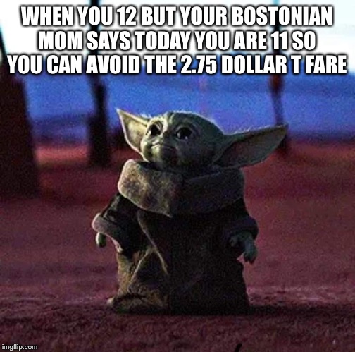 Baby Yoda | WHEN YOU 12 BUT YOUR BOSTONIAN MOM SAYS TODAY YOU ARE 11 SO YOU CAN AVOID THE 2.75 DOLLAR T FARE | image tagged in baby yoda | made w/ Imgflip meme maker
