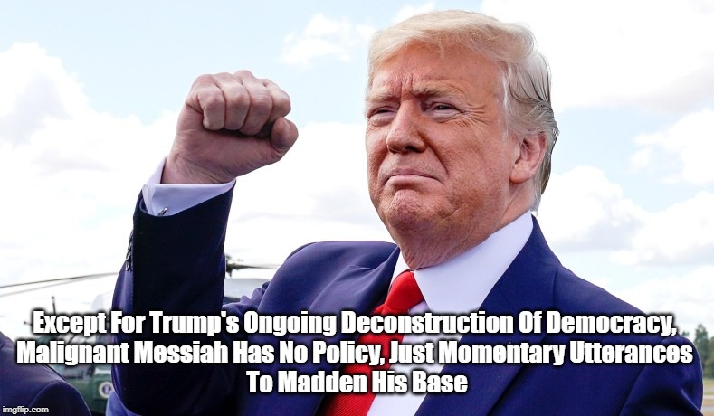Except For Trump's Ongoing Deconstruction Of Democracy, 
Malignant Messiah Has No Policy, Just Momentary Utterances 
To Madden His Base | made w/ Imgflip meme maker