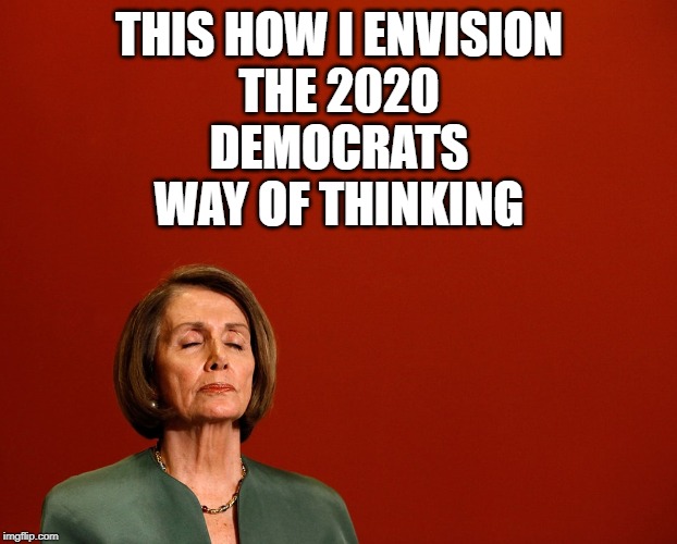 Nancy Pelosi Deep Thoughts | THIS HOW I ENVISION
THE 2020
DEMOCRATS
WAY OF THINKING | image tagged in nancy pelosi deep thoughts | made w/ Imgflip meme maker
