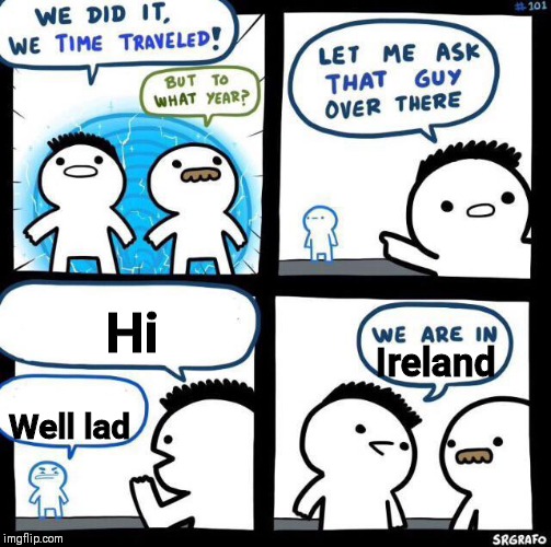 We did it we time traveled | Hi; Ireland; Well lad | image tagged in we did it we time traveled | made w/ Imgflip meme maker