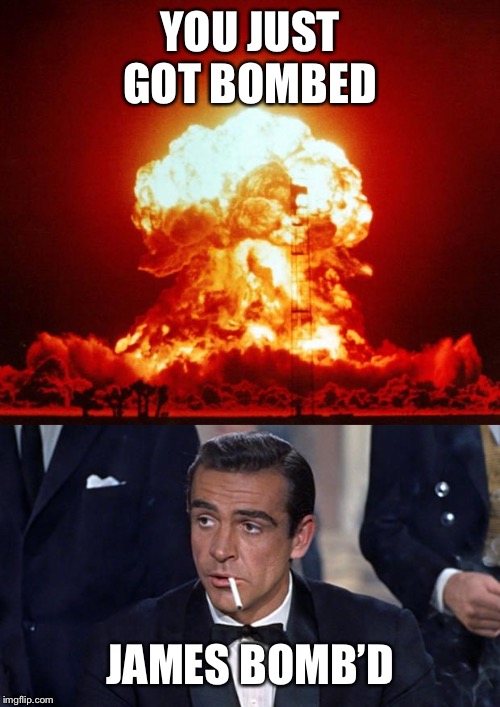 YOU JUST GOT BOMBED; JAMES BOMB’D | image tagged in nuke,james bond | made w/ Imgflip meme maker