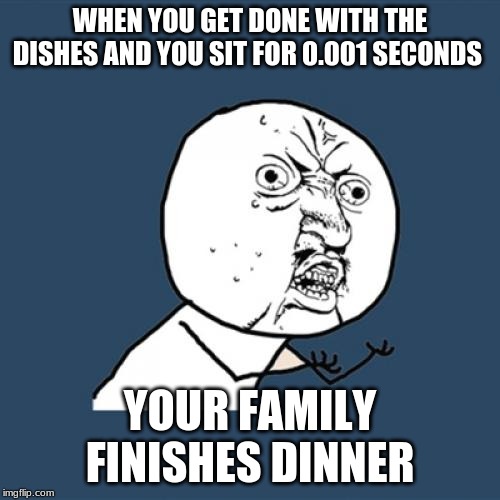 Y U No | WHEN YOU GET DONE WITH THE DISHES AND YOU SIT FOR 0.001 SECONDS; YOUR FAMILY FINISHES DINNER | image tagged in memes,y u no | made w/ Imgflip meme maker