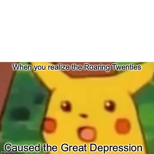 Surprised Pikachu | When you realize the Roaring Twenties; Caused the Great Depression | image tagged in memes,surprised pikachu | made w/ Imgflip meme maker