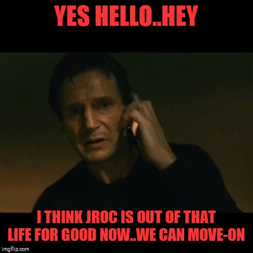 Jroc113 | YES HELLO..HEY; I THINK JROC IS OUT OF THAT LIFE FOR GOOD NOW..WE CAN MOVE-ON | image tagged in memes,liam neeson taken | made w/ Imgflip meme maker