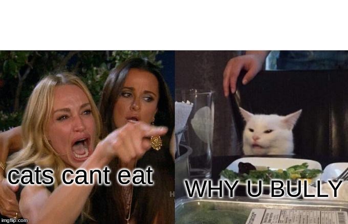Woman Yelling At Cat Meme | cats cant eat; WHY U BULLY | image tagged in memes,woman yelling at cat | made w/ Imgflip meme maker