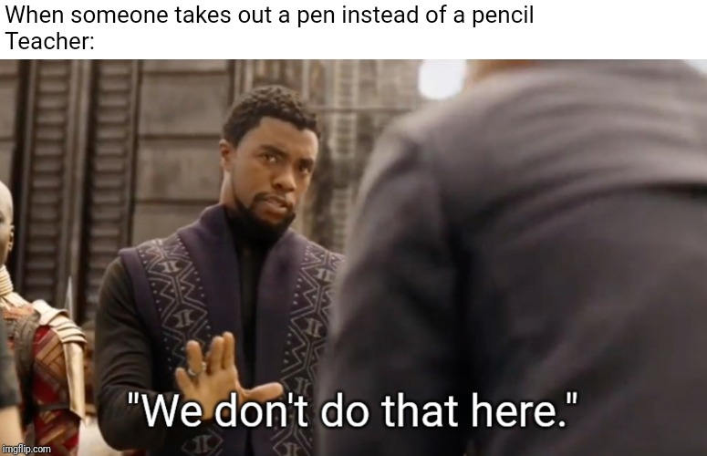 We don't do that here | When someone takes out a pen instead of a pencil
Teacher: | image tagged in we don't do that here | made w/ Imgflip meme maker