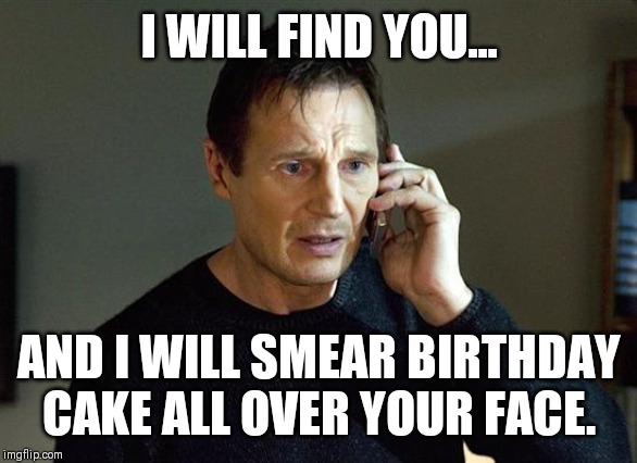 Liam Neeson Taken 2 | I WILL FIND YOU... AND I WILL SMEAR BIRTHDAY CAKE ALL OVER YOUR FACE. | image tagged in memes,liam neeson taken 2 | made w/ Imgflip meme maker