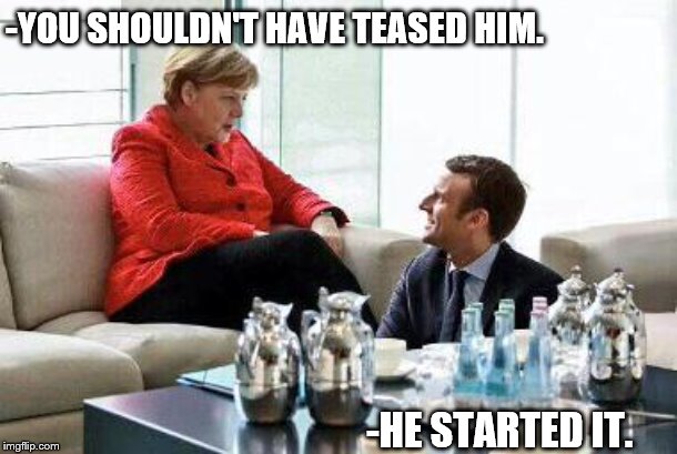 Merkel & Macron | -YOU SHOULDN'T HAVE TEASED HIM. -HE STARTED IT. | image tagged in merkel  macron | made w/ Imgflip meme maker
