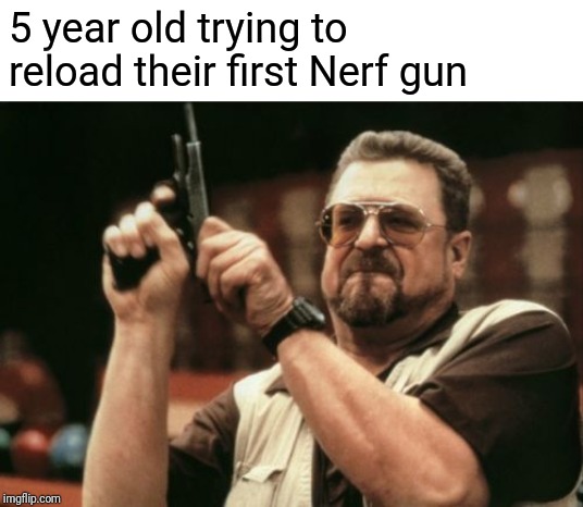 Am I The Only One Around Here | 5 year old trying to reload their first Nerf gun | image tagged in memes,am i the only one around here | made w/ Imgflip meme maker