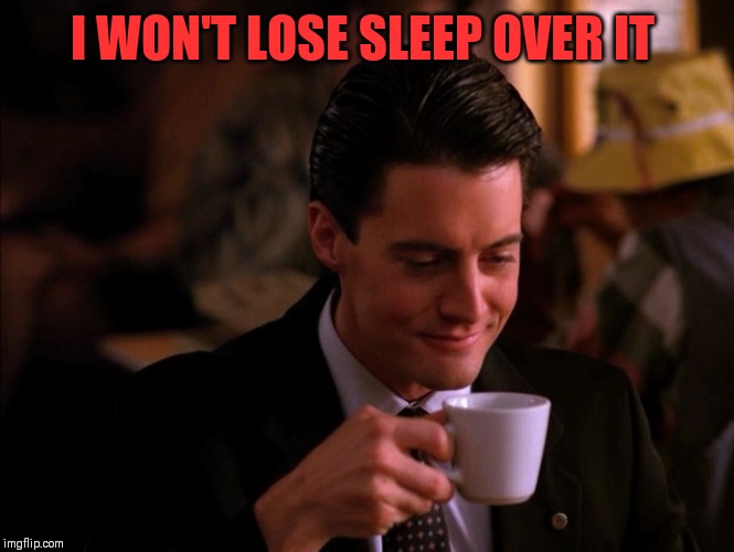 Twin Peaks Coffee | I WON'T LOSE SLEEP OVER IT | image tagged in twin peaks coffee | made w/ Imgflip meme maker