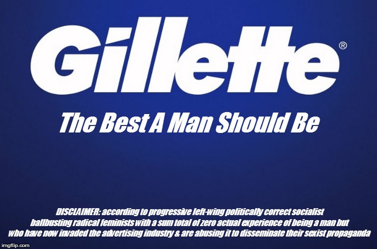 The Best a Man Should Be | The Best A Man Should Be; DISCLAIMER: according to progressive left-wing politically correct socialist ballbusting radical feminists with a sum total of zero actual experience of being a man but who have now invaded the advertising industry & are abusing it to disseminate their sexist propaganda | image tagged in gillette,gillette commercial,satire,feminism is cancer,anti-feminism,men | made w/ Imgflip meme maker