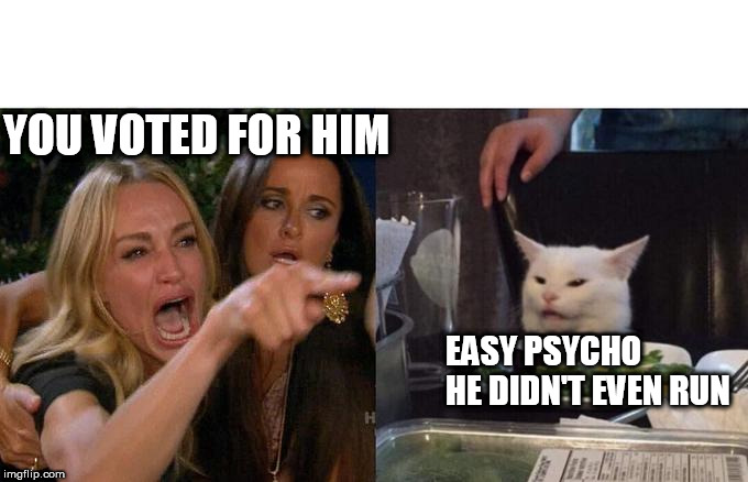 Woman Yelling At Cat Meme | YOU VOTED FOR HIM EASY PSYCHO


HE DIDN'T EVEN RUN | image tagged in memes,woman yelling at cat | made w/ Imgflip meme maker