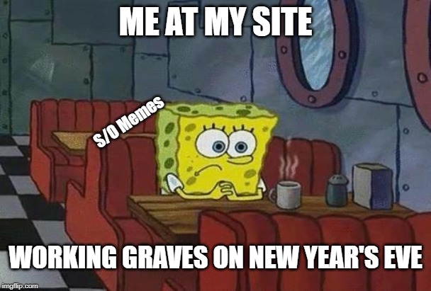 Spongebob Coffee | ME AT MY SITE; S/O Memes; WORKING GRAVES ON NEW YEAR'S EVE | image tagged in spongebob coffee | made w/ Imgflip meme maker