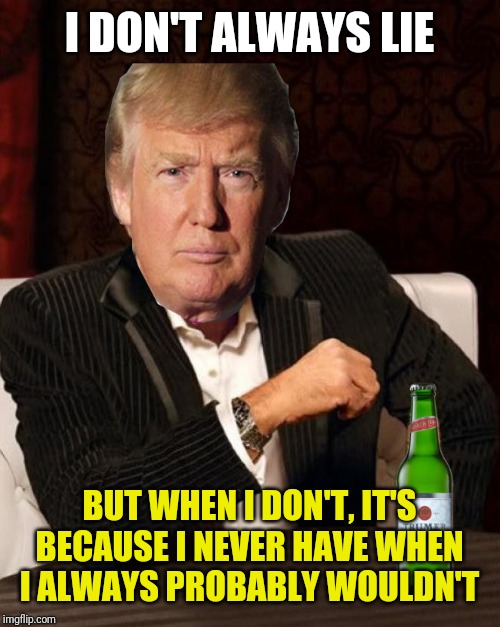 Donald Trump Most Interesting Man In The World (I Don't Always) | I DON'T ALWAYS LIE; BUT WHEN I DON'T, IT'S BECAUSE I NEVER HAVE WHEN I ALWAYS PROBABLY WOULDN'T | image tagged in donald trump most interesting man in the world i don't always | made w/ Imgflip meme maker