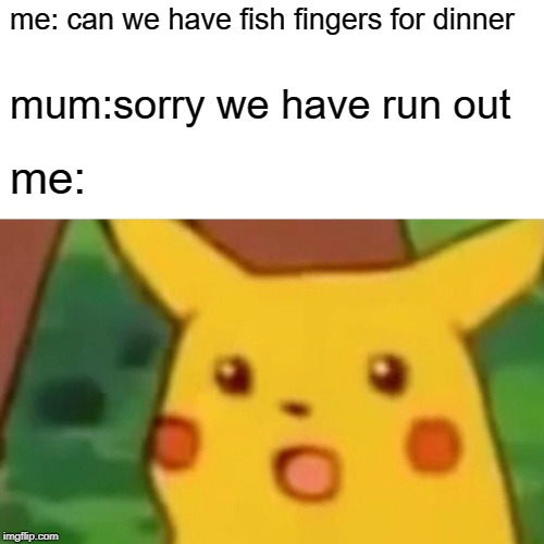 Surprised Pikachu Meme | me: can we have fish fingers for dinner; mum:sorry we have run out; me: | image tagged in memes,surprised pikachu | made w/ Imgflip meme maker