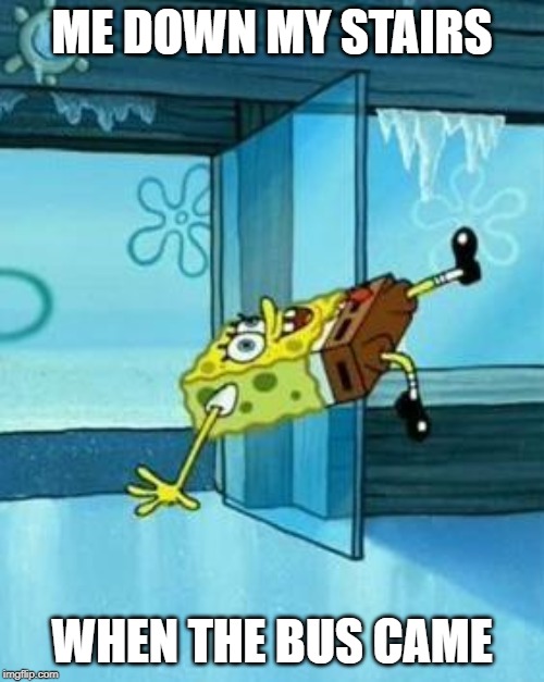 Spongebob Slipping | ME DOWN MY STAIRS; WHEN THE BUS CAME | image tagged in spongebob slipping | made w/ Imgflip meme maker