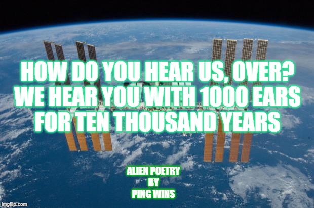 International Space Station | HOW DO YOU HEAR US, OVER?
WE HEAR YOU WITH 1000 EARS
FOR TEN THOUSAND YEARS; ALIEN POETRY
BY
PING WINS | image tagged in international space station | made w/ Imgflip meme maker