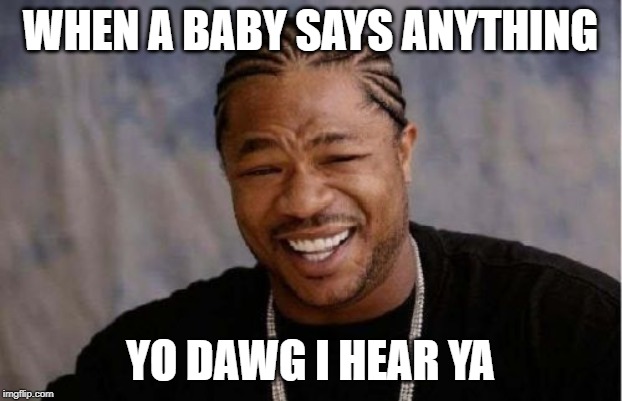 Yo Dawg Heard You Meme | WHEN A BABY SAYS ANYTHING; YO DAWG I HEAR YA | image tagged in memes,yo dawg heard you | made w/ Imgflip meme maker