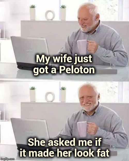 Stop it , get some help | My wife just got a Peloton; She asked me if it made her look fat | image tagged in memes,hide the pain harold,sexist,bicycle,seriously,snowflakes | made w/ Imgflip meme maker
