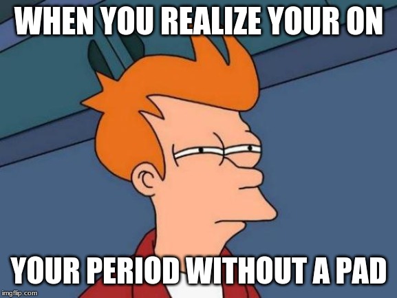 Futurama Fry Meme | WHEN YOU REALIZE YOUR ON; YOUR PERIOD WITHOUT A PAD | image tagged in memes,futurama fry | made w/ Imgflip meme maker