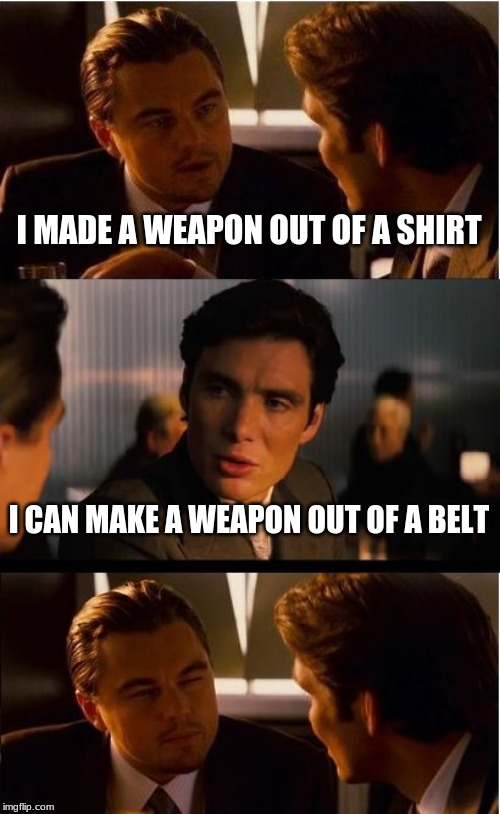 One of the few legal murder weapons! | I MADE A WEAPON OUT OF A SHIRT; I CAN MAKE A WEAPON OUT OF A BELT | image tagged in memes,inception | made w/ Imgflip meme maker