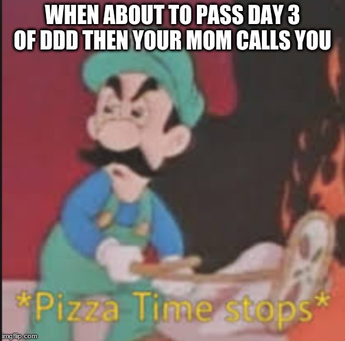 Pizza Time Stops | WHEN ABOUT TO PASS DAY 3 OF DDD THEN YOUR MOM CALLS YOU | image tagged in pizza time stops | made w/ Imgflip meme maker