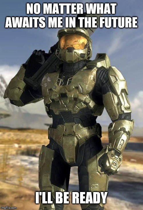 master chief | NO MATTER WHAT AWAITS ME IN THE FUTURE; I'LL BE READY | image tagged in master chief | made w/ Imgflip meme maker