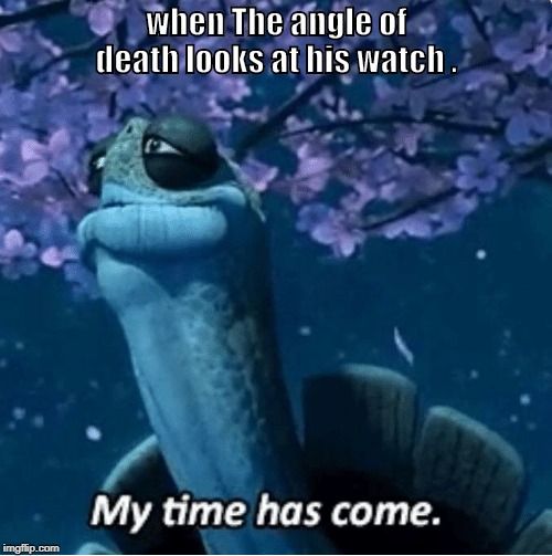 My Time Has Come | when The angle of death looks at his watch . | image tagged in my time has come | made w/ Imgflip meme maker