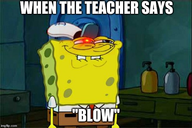 Don't You Squidward Meme | WHEN THE TEACHER SAYS; "BLOW" | image tagged in memes,dont you squidward | made w/ Imgflip meme maker