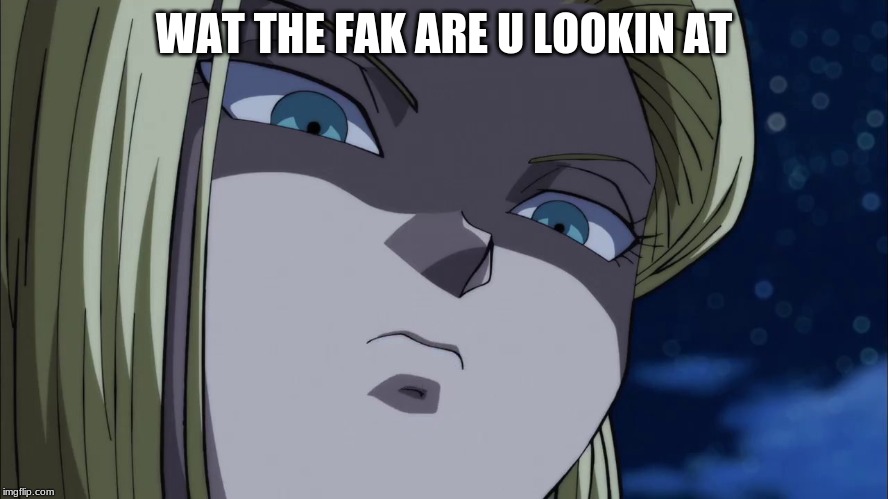 Mad Android 18 | WAT THE FAK ARE U LOOKIN AT | image tagged in mad android 18 | made w/ Imgflip meme maker