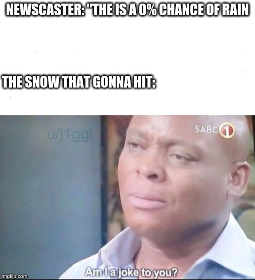 am I a joke to you | NEWSCASTER: "THE IS A 0% CHANCE OF RAIN; THE SNOW THAT GONNA HIT: | image tagged in am i a joke to you | made w/ Imgflip meme maker