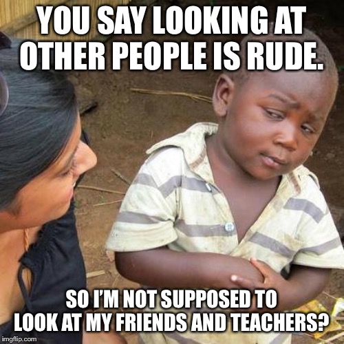 To look or not to look? | YOU SAY LOOKING AT OTHER PEOPLE IS RUDE. SO I’M NOT SUPPOSED TO LOOK AT MY FRIENDS AND TEACHERS? | image tagged in memes,third world skeptical kid | made w/ Imgflip meme maker