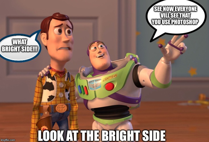 How people that use photoshop act wen someone finds out | SEE NOW EVERYONE VILL SEE THAT YOU USE PHOTOSHOP; WHAT BRIGHT SIDE!!! LOOK AT THE BRIGHT SIDE | image tagged in memes | made w/ Imgflip meme maker
