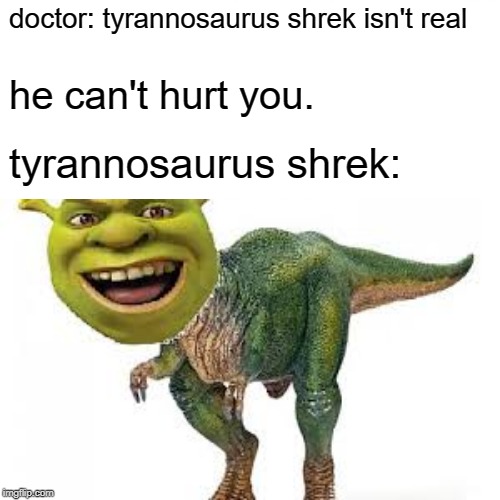 tyrannosaurus shrek | doctor: tyrannosaurus shrek isn't real; he can't hurt you. tyrannosaurus shrek: | image tagged in shrek,dinosaur,meme,green | made w/ Imgflip meme maker