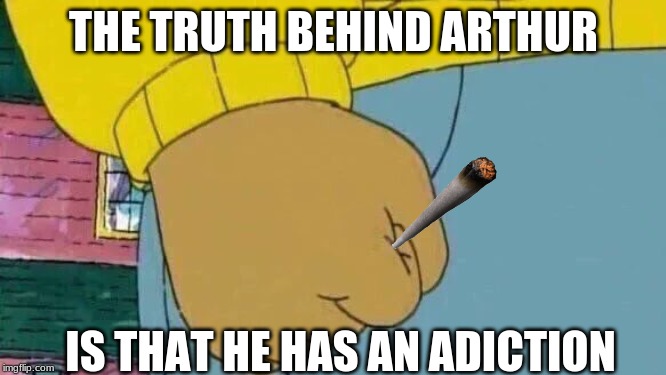 Arthur Fist Meme | THE TRUTH BEHIND ARTHUR; IS THAT HE HAS AN ADICTION | image tagged in memes,arthur fist | made w/ Imgflip meme maker
