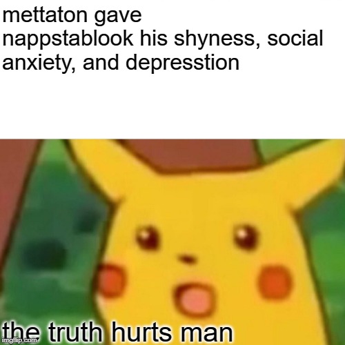 Surprised Pikachu | mettaton gave nappstablook his shyness, social anxiety, and depresstion; the truth hurts man | image tagged in memes,surprised pikachu | made w/ Imgflip meme maker