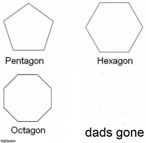 Pentagon Hexagon Octagon | dads gone | image tagged in memes,pentagon hexagon octagon | made w/ Imgflip meme maker