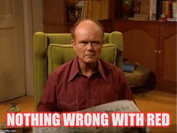 Red Foreman | NOTHING WRONG WITH RED | image tagged in red foreman | made w/ Imgflip meme maker