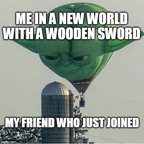 Yoda Balloon | ME IN A NEW WORLD WITH A WOODEN SWORD; MY FRIEND WHO JUST JOINED | image tagged in yoda balloon | made w/ Imgflip meme maker
