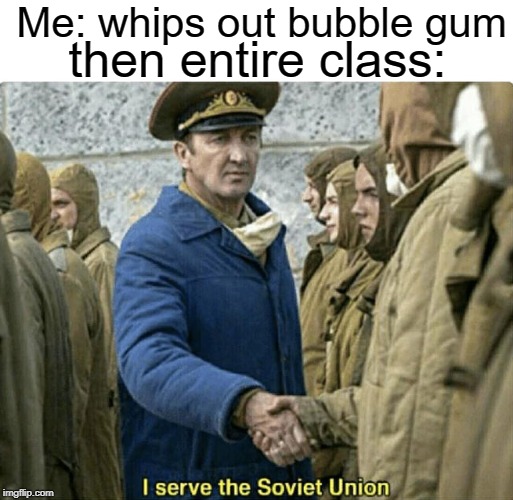 I SERVE | Me: whips out bubble gum; then entire class: | image tagged in i serve the soviet union,funny,memes,soviet union,class,bubble gum | made w/ Imgflip meme maker