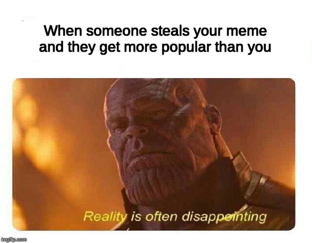 Disappointing Reality | When someone steals your meme and they get more popular than you | image tagged in disappointing reality | made w/ Imgflip meme maker