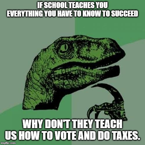Philosoraptor | IF SCHOOL TEACHES YOU EVERYTHING YOU HAVE TO KNOW TO SUCCEED; WHY DON'T THEY TEACH US HOW TO VOTE AND DO TAXES. | image tagged in memes,philosoraptor | made w/ Imgflip meme maker