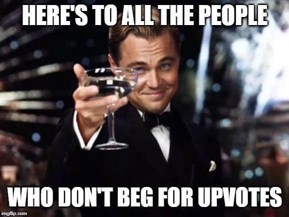 Here's to you | HERE'S TO ALL THE PEOPLE; WHO DON'T BEG FOR UPVOTES | image tagged in here's to you | made w/ Imgflip meme maker