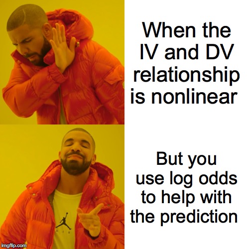 Drake Hotline Bling | When the IV and DV relationship is nonlinear; But you use log odds to help with the prediction | image tagged in memes,drake hotline bling | made w/ Imgflip meme maker