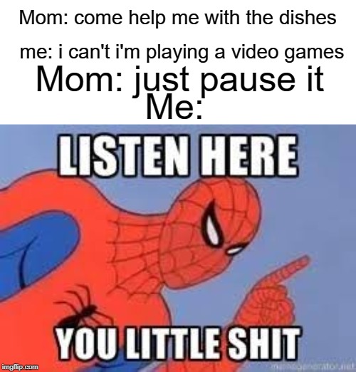 listen | Mom: come help me with the dishes; me: i can't i'm playing a video games; Mom: just pause it; Me: | image tagged in now listen here you little shit,funny,memes,spiderman,mom | made w/ Imgflip meme maker
